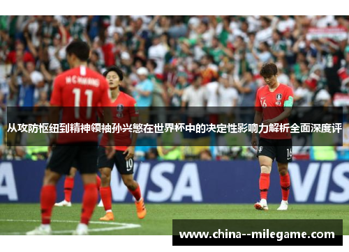 从攻防枢纽到精神领袖孙兴慜在世界杯中的决定性影响力解析全面深度评 从攻防枢纽到精神领袖孙兴慜在世界杯中的决定性影响力解析全面深度评