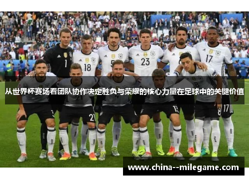 从世界杯赛场看团队协作决定胜负与荣耀的核心力量在足球中的关键价值