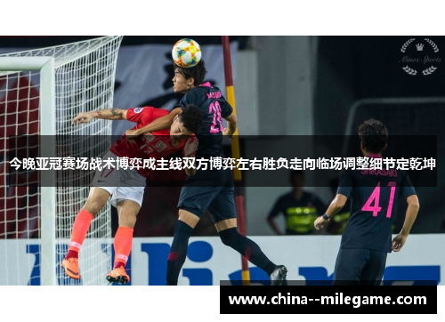 今晚亚冠赛场战术博弈成主线双方博弈左右胜负走向临场调整细节定乾坤 今晚亚冠赛场战术博弈成主线双方博弈左右胜负走向临场调整细节定乾坤