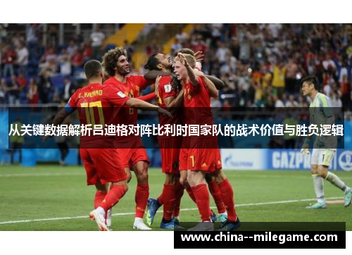 从关键数据解析吕迪格对阵比利时国家队的战术价值与胜负逻辑