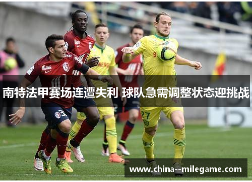 南特法甲赛场连遭失利 球队急需调整状态迎挑战 南特法甲赛场连遭失利 球队急需调整状态迎挑战