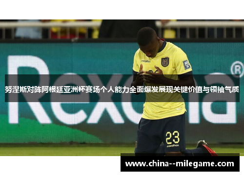 努涅斯对阵阿根廷亚洲杯赛场个人能力全面爆发展现关键价值与领袖气质