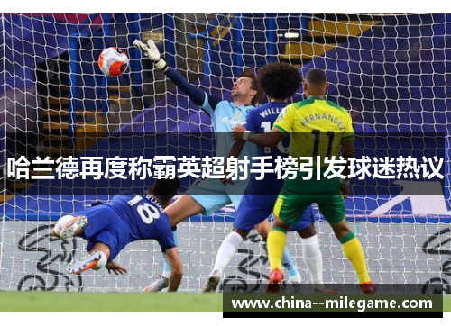 哈兰德再度称霸英超射手榜引发球迷热议 哈兰德再度称霸英超射手榜引发球迷热议