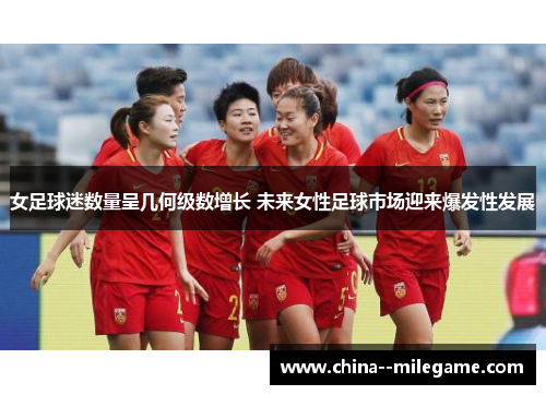 女足球迷数量呈几何级数增长 未来女性足球市场迎来爆发性发展 女足球迷数量呈几何级数增长 未来女性足球市场迎来爆发性发展