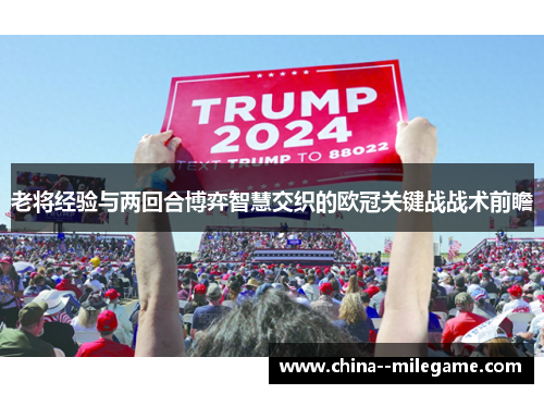 老将经验与两回合博弈智慧交织的欧冠关键战战术前瞻 老将经验与两回合博弈智慧交织的欧冠关键战战术前瞻