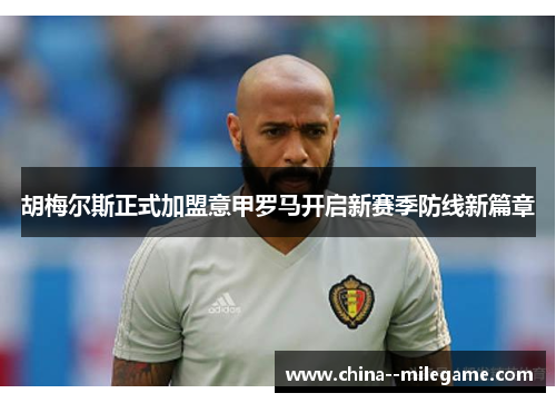 胡梅尔斯正式加盟意甲罗马开启新赛季防线新篇章 胡梅尔斯正式加盟意甲罗马开启新赛季防线新篇章