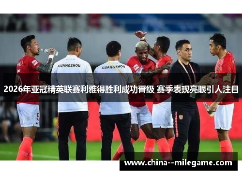 2026年亚冠精英联赛利雅得胜利成功晋级 赛季表现亮眼引人注目