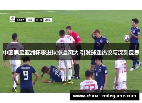 中国男足亚洲杯零进球惨遭淘汰 引发球迷热议与深刻反思