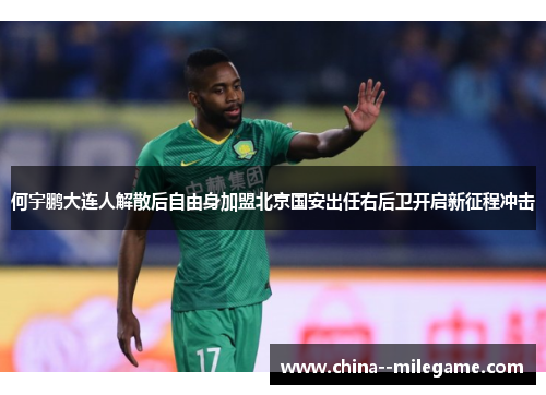 何宇鹏大连人解散后自由身加盟北京国安出任右后卫开启新征程冲击