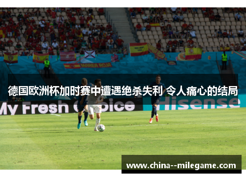 德国欧洲杯加时赛中遭遇绝杀失利 令人痛心的结局