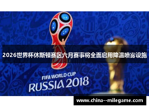 2026世界杯休斯顿赛区六月赛事将全面启用降温喷雾设施