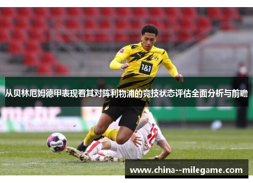 从贝林厄姆德甲表现看其对阵利物浦的竞技状态评估全面分析与前瞻 从贝林厄姆德甲表现看其对阵利物浦的竞技状态评估全面分析与前瞻