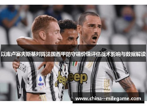 以库卢塞夫斯基对阵法国西甲防守端价值评估战术影响与数据解读 以库卢塞夫斯基对阵法国西甲防守端价值评估战术影响与数据解读