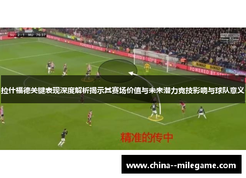 拉什福德关键表现深度解析揭示其赛场价值与未来潜力竞技影响与球队意义