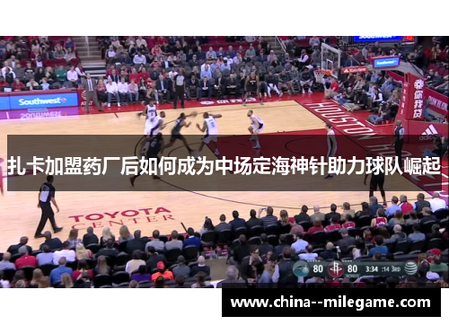 扎卡加盟药厂后如何成为中场定海神针助力球队崛起
