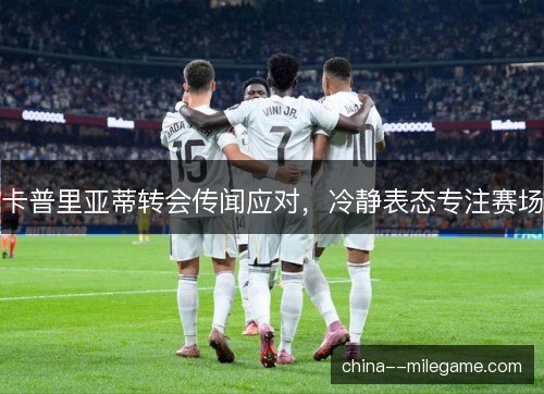 卡普里亚蒂转会传闻应对，冷静表态专注赛场